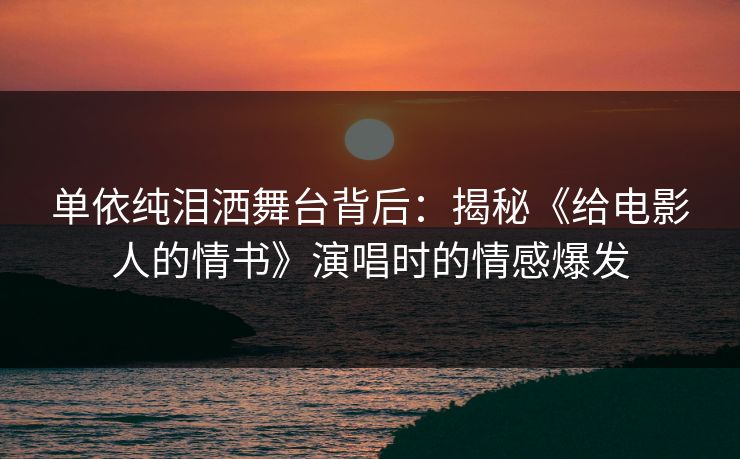 单依纯泪洒舞台背后：揭秘《给电影人的情书》演唱时的情感爆发  第1张