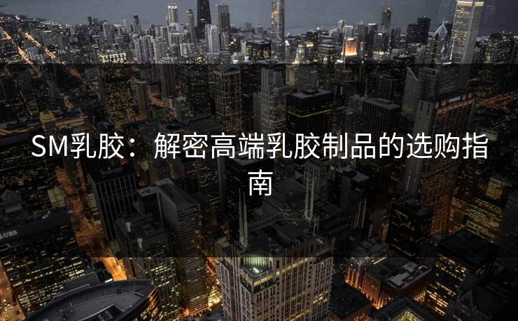 SM乳胶：解密高端乳胶制品的选购指南