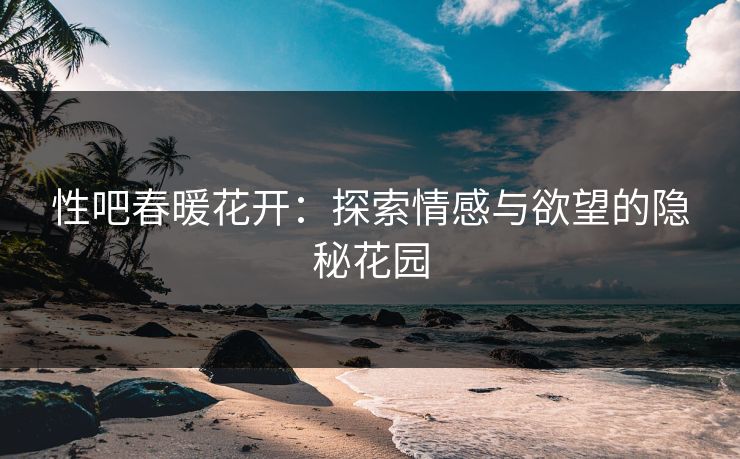 性吧春暖花开：探索情感与欲望的隐秘花园