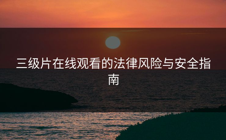 三级片在线观看的法律风险与安全指南