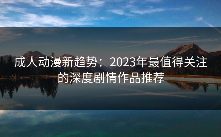 成人动漫新趋势：2023年最值得关注的深度剧情作品推荐  第1张