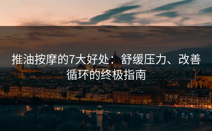 推油按摩的7大好处：舒缓压力、改善循环的终极指南  第1张
