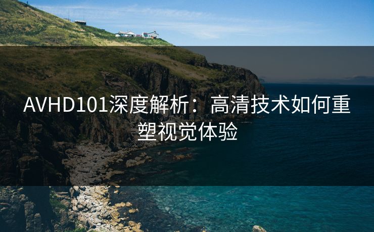 AVHD101深度解析：高清技术如何重塑视觉体验