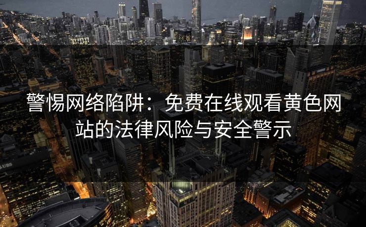 警惕网络陷阱：免费在线观看黄色网站的法律风险与安全警示