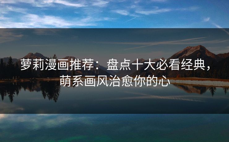 萝莉漫画推荐：盘点十大必看经典，萌系画风治愈你的心