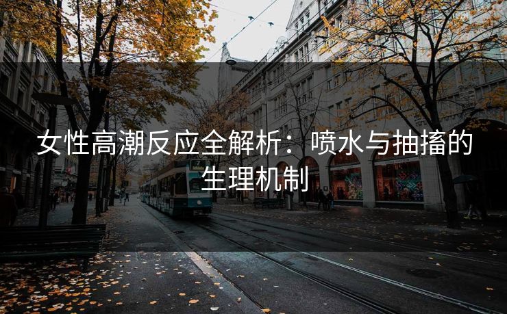 女性高潮反应全解析：喷水与抽搐的生理机制