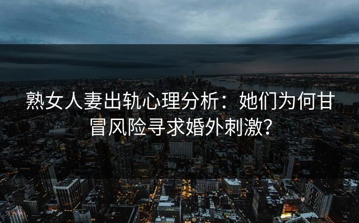 熟女人妻出轨心理分析：她们为何甘冒风险寻求婚外刺激？