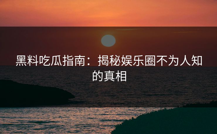 黑料吃瓜指南：揭秘娱乐圈不为人知的真相  第1张