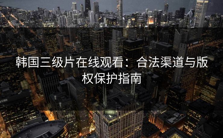 韩国三级片在线观看：合法渠道与版权保护指南
