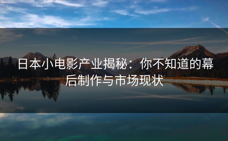 日本小电影产业揭秘：你不知道的幕后制作与市场现状