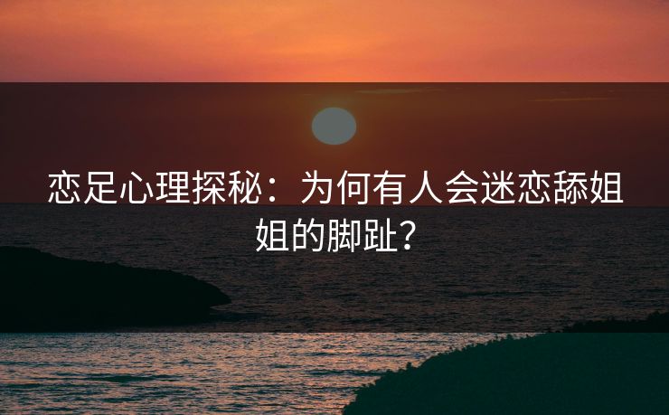 恋足心理探秘:为何有人会迷恋舔姐姐的脚趾? 第1张 恋足心理探秘:为何有人会迷恋舔姐姐的脚趾? 第1张