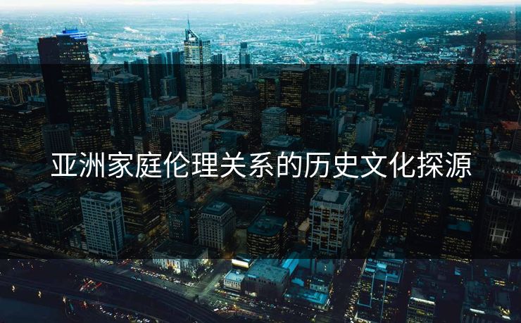 亚洲家庭伦理关系的历史文化探源