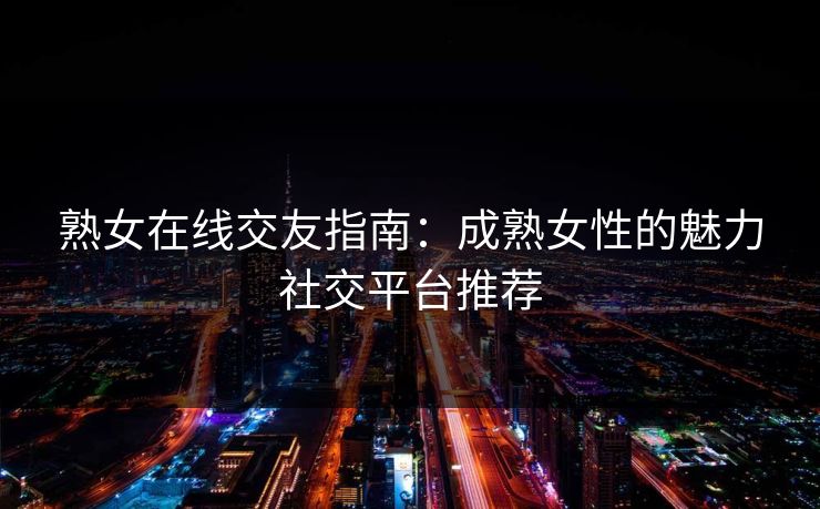 熟女在线交友指南：成熟女性的魅力社交平台推荐