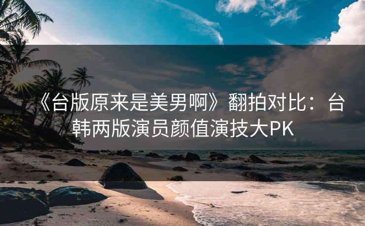 《台版原来是美男啊》翻拍对比：台韩两版演员颜值演技大PK  第1张