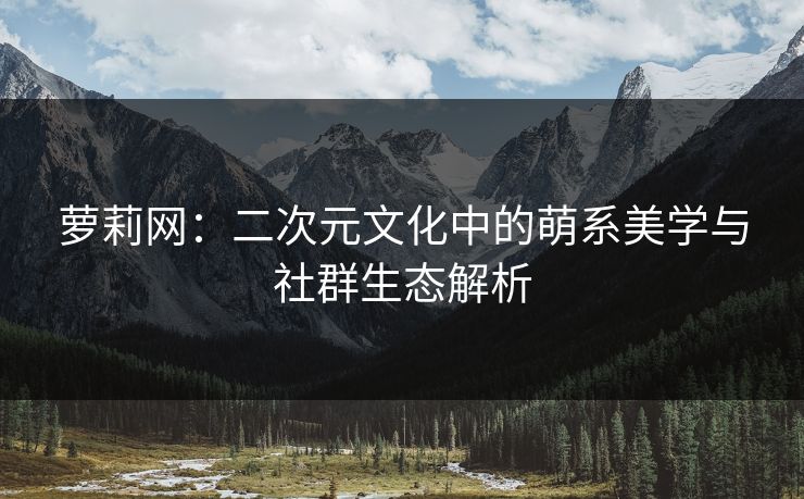 萝莉网：二次元文化中的萌系美学与社群生态解析  第1张