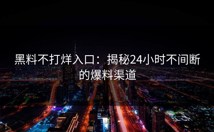 黑料不打烊入口：揭秘24小时不间断的爆料渠道