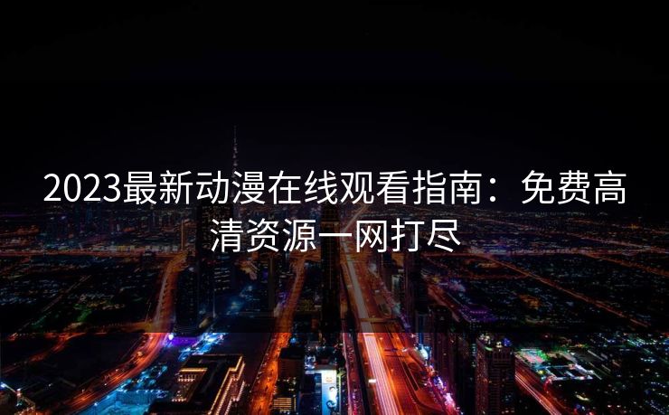 2023最新动漫在线观看指南：免费高清资源一网打尽  第1张