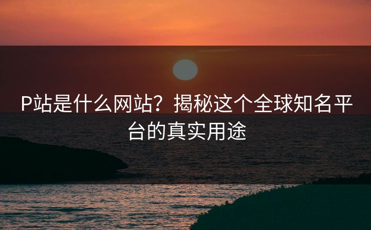 P站是什么网站？揭秘这个全球知名平台的真实用途  第1张
