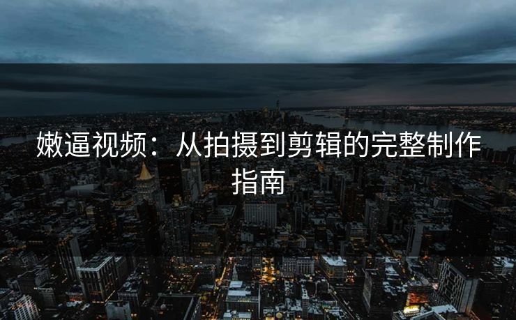 嫩逼视频：从拍摄到剪辑的完整制作指南