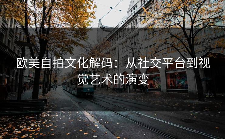 欧美自拍文化解码：从社交平台到视觉艺术的演变  第1张