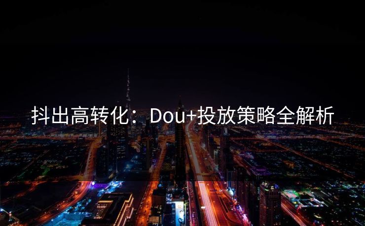 抖出高转化：Dou+投放策略全解析