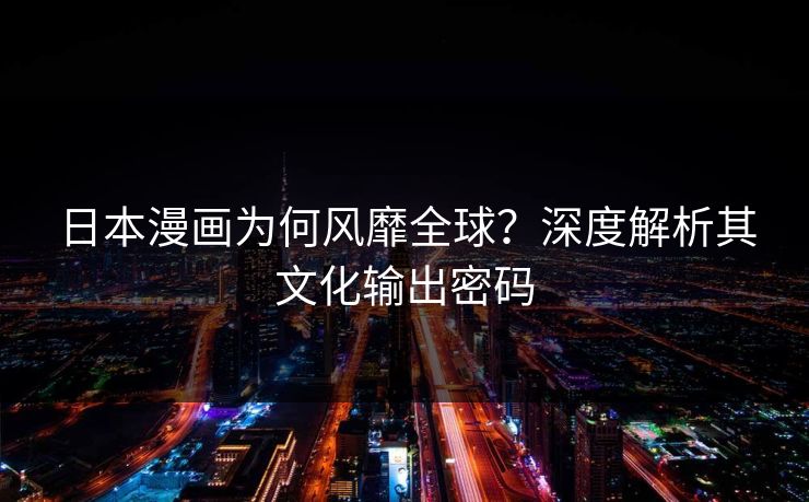 日本漫画为何风靡全球？深度解析其文化输出密码  第1张