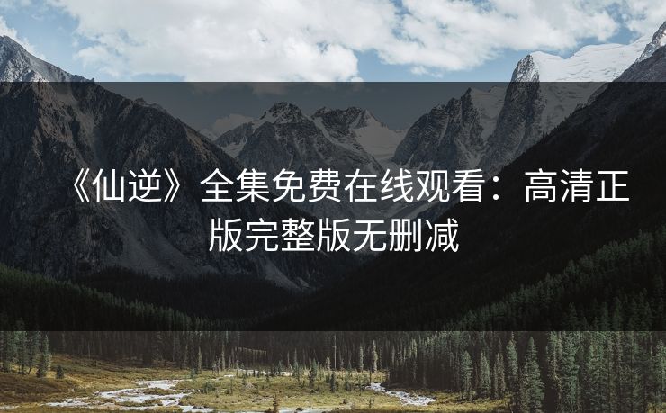 《仙逆》全集免费在线观看：高清正版完整版无删减