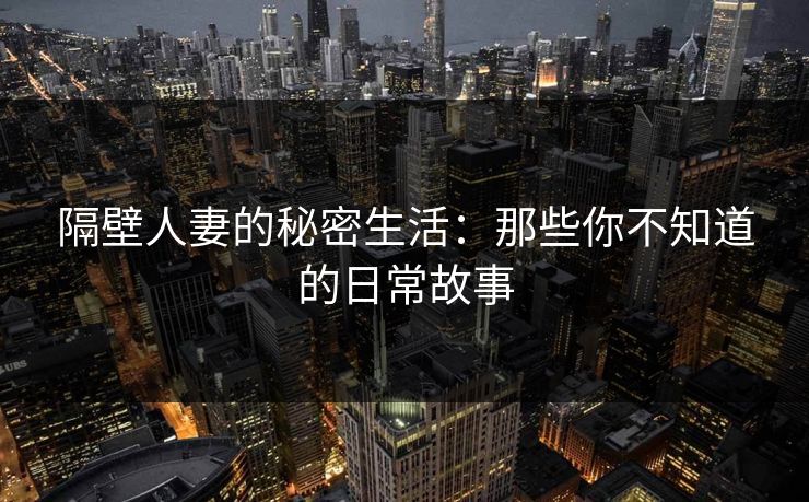 隔壁人妻的秘密生活：那些你不知道的日常故事