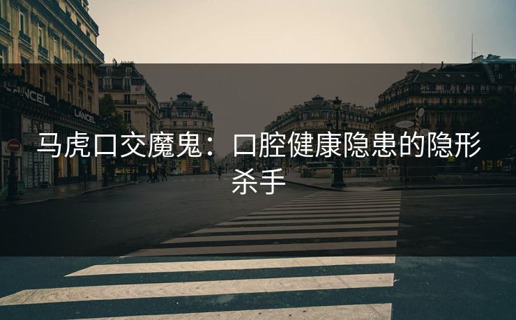 马虎口交魔鬼：口腔健康隐患的隐形杀手  第1张