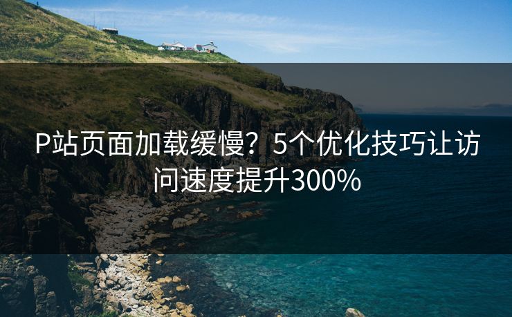 P站页面加载缓慢?5个优化技巧让访问速度提升300% 第1张 P站页面加载缓慢?5个优化技巧让访问速度提升300% 第1张