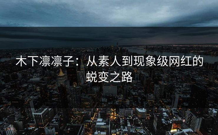 木下凛凛子：从素人到现象级网红的蜕变之路
