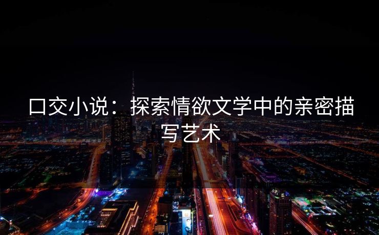 口交小说：探索情欲文学中的亲密描写艺术  第1张