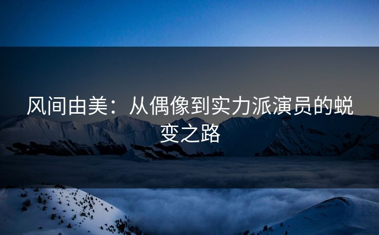 风间由美：从偶像到实力派演员的蜕变之路  第1张