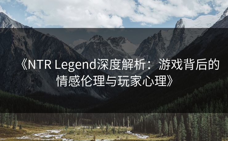 《NTR Legend深度解析:游戏背后的情感伦理与玩家心理》 第1张 《NTR Legend深度解析:游戏背后的情感伦理与玩家心理》 第1张
