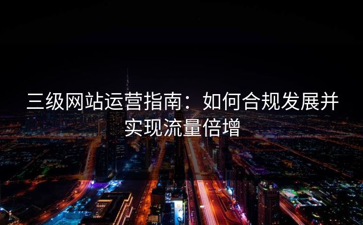 三级网站运营指南:如何合规发展并实现流量倍增 第1张 三级网站运营指南:如何合规发展并实现流量倍增 第1张