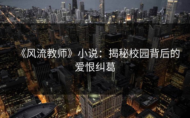 《风流教师》小说：揭秘校园背后的爱恨纠葛  第1张
