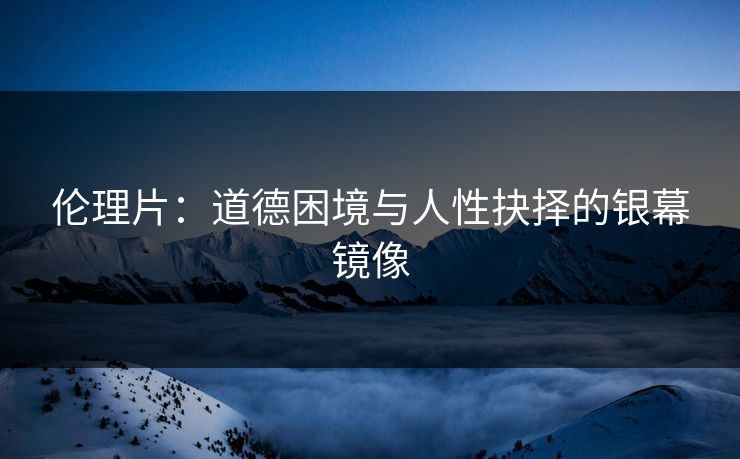 伦理片：道德困境与人性抉择的银幕镜像  第1张