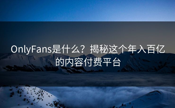 OnlyFans是什么？揭秘这个年入百亿的内容付费平台