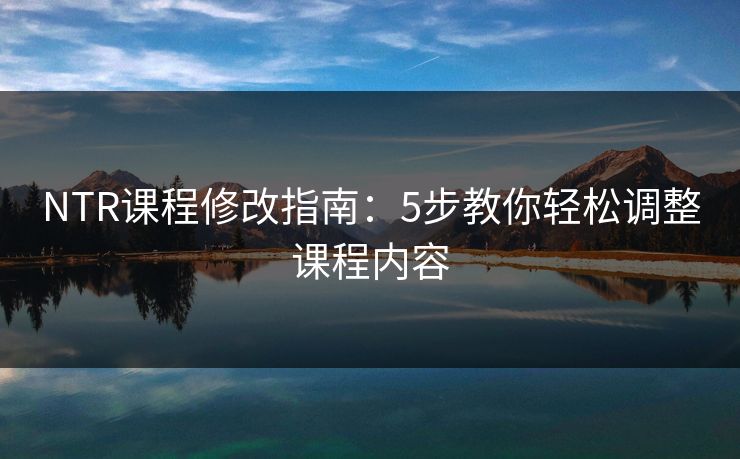 NTR课程修改指南：5步教你轻松调整课程内容
