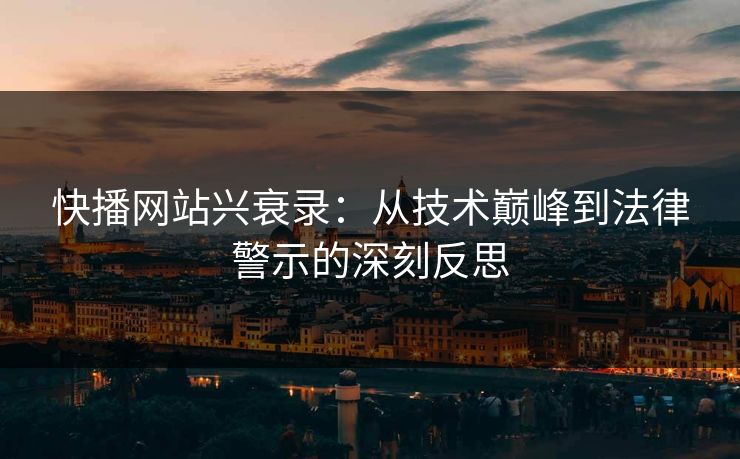 快播网站兴衰录：从技术巅峰到法律警示的深刻反思