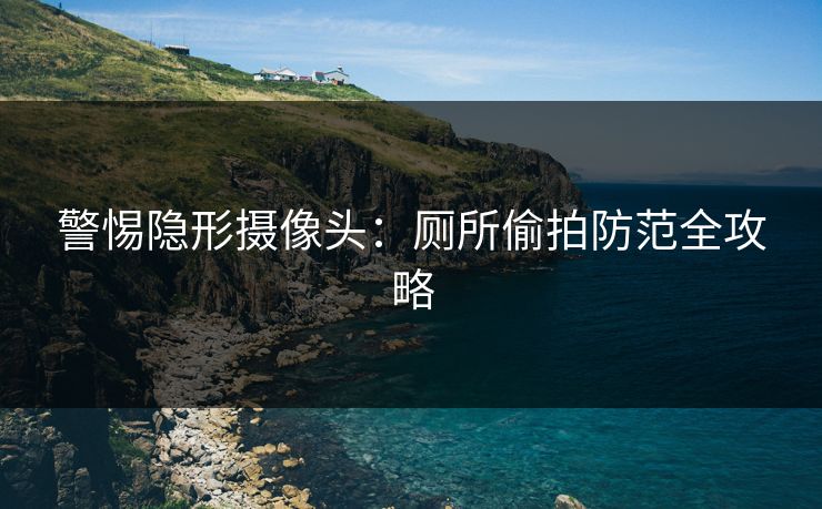 警惕隐形摄像头：厕所偷拍防范全攻略  第1张