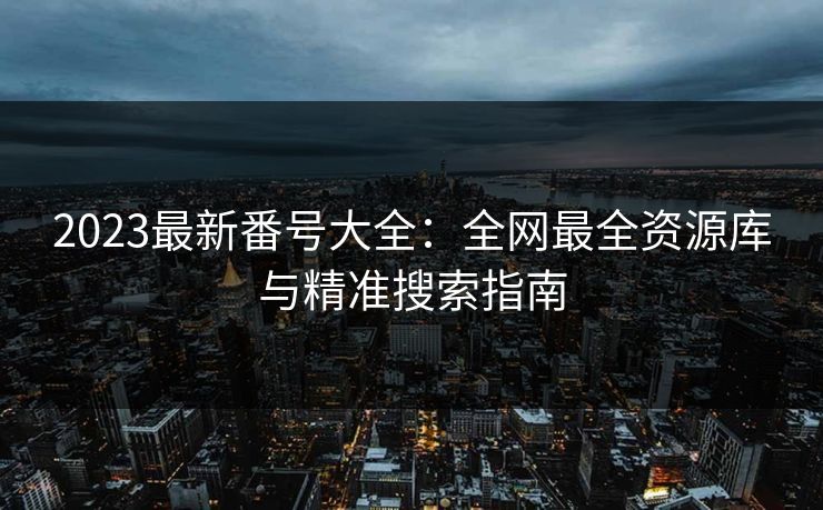 2023最新番号大全：全网最全资源库与精准搜索指南