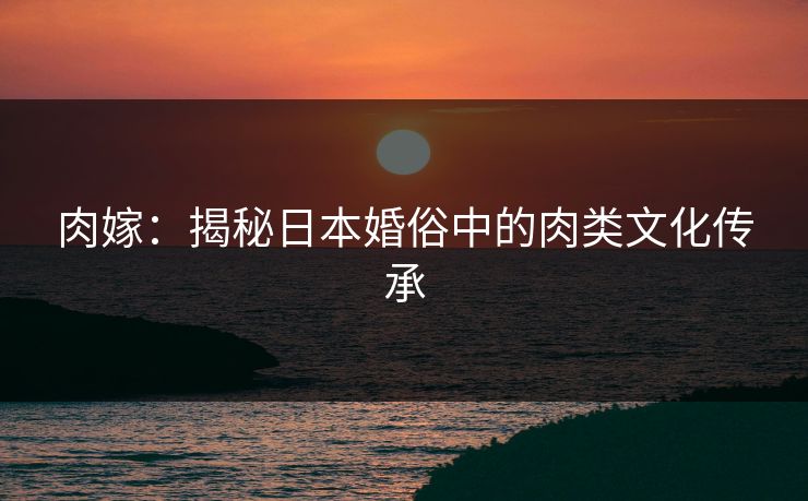 肉嫁：揭秘日本婚俗中的肉类文化传承
