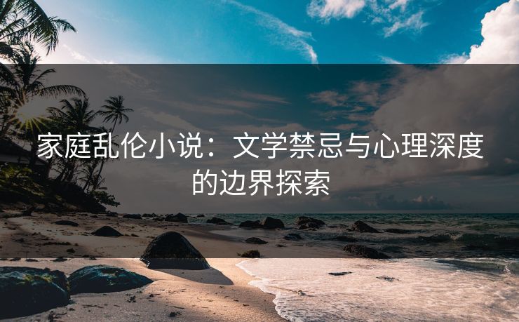 家庭乱伦小说：文学禁忌与心理深度的边界探索