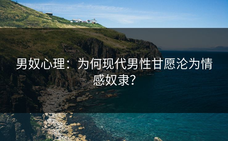 男奴心理：为何现代男性甘愿沦为情感奴隶？