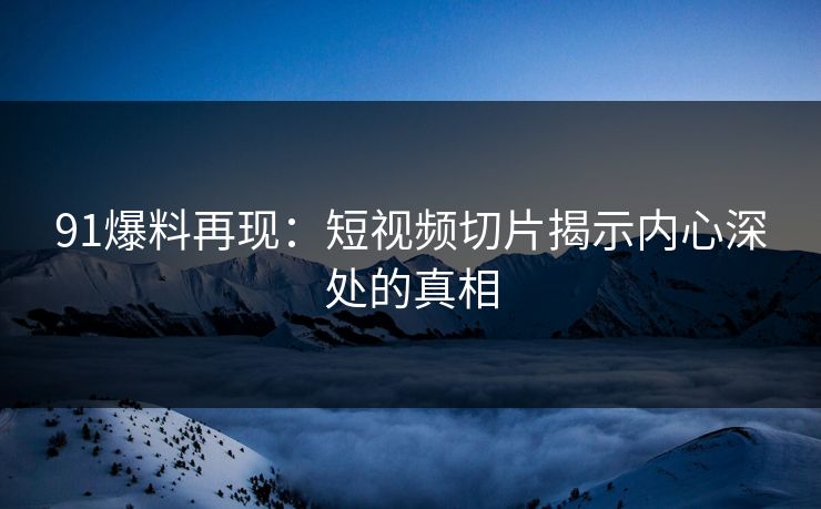 91爆料再现：短视频切片揭示内心深处的真相
